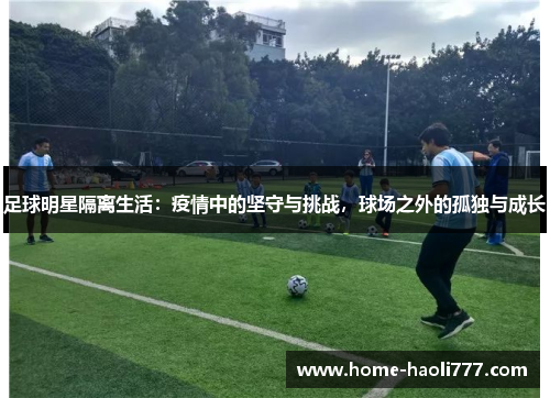 足球明星隔离生活：疫情中的坚守与挑战，球场之外的孤独与成长