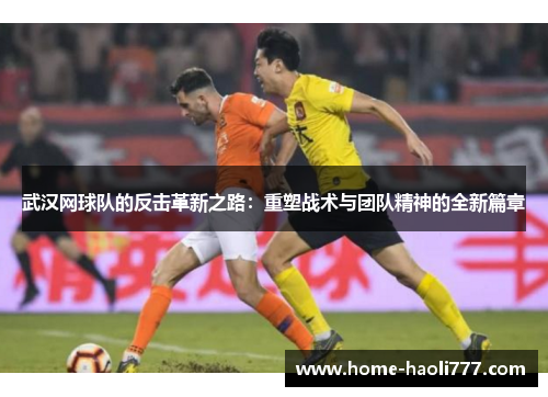 武汉网球队的反击革新之路：重塑战术与团队精神的全新篇章
