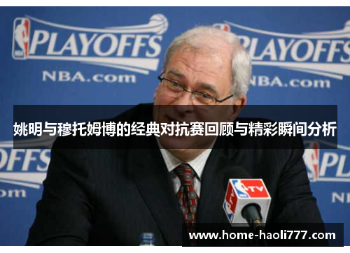 姚明与穆托姆博的经典对抗赛回顾与精彩瞬间分析