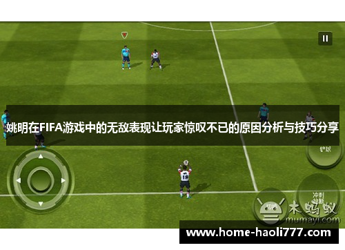 姚明在FIFA游戏中的无敌表现让玩家惊叹不已的原因分析与技巧分享