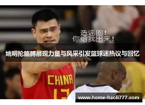 姚明抡胳膊展现力量与风采引发篮球迷热议与回忆