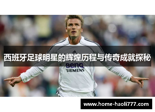 西班牙足球明星的辉煌历程与传奇成就探秘