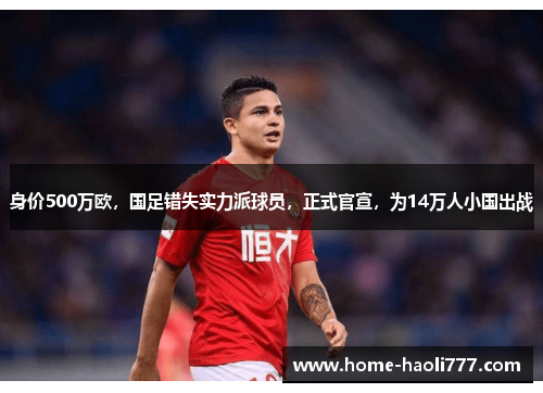 身价500万欧，国足错失实力派球员，正式官宣，为14万人小国出战